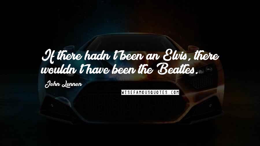 John Lennon Quotes: If there hadn't been an Elvis, there wouldn't have been the Beatles.