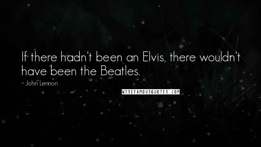 John Lennon Quotes: If there hadn't been an Elvis, there wouldn't have been the Beatles.