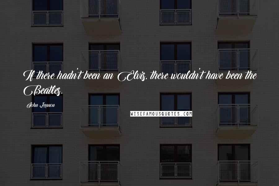 John Lennon Quotes: If there hadn't been an Elvis, there wouldn't have been the Beatles.