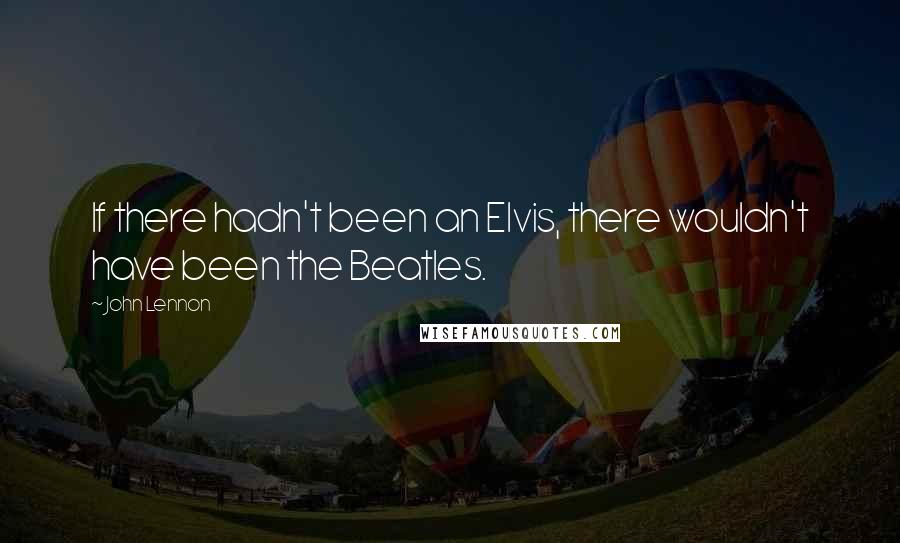 John Lennon Quotes: If there hadn't been an Elvis, there wouldn't have been the Beatles.