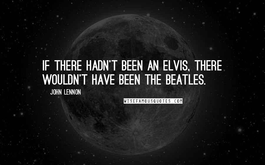 John Lennon Quotes: If there hadn't been an Elvis, there wouldn't have been the Beatles.