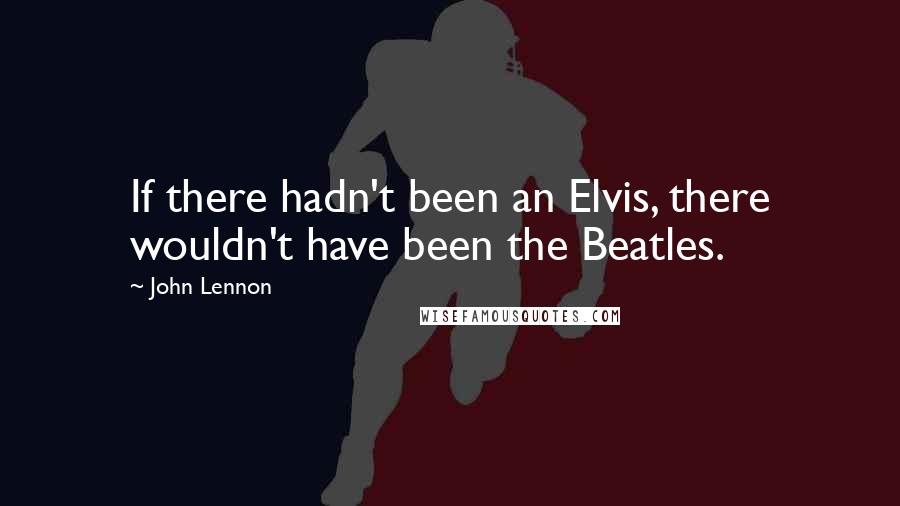 John Lennon Quotes: If there hadn't been an Elvis, there wouldn't have been the Beatles.