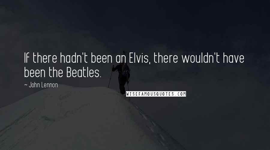 John Lennon Quotes: If there hadn't been an Elvis, there wouldn't have been the Beatles.