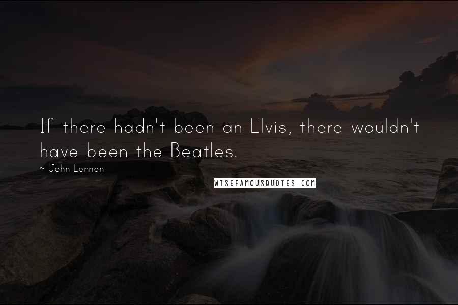 John Lennon Quotes: If there hadn't been an Elvis, there wouldn't have been the Beatles.