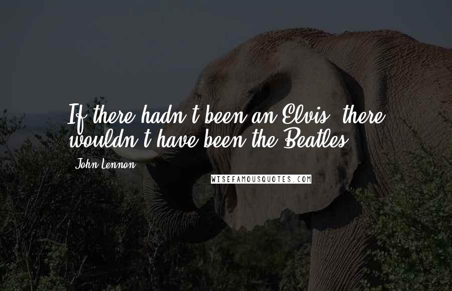 John Lennon Quotes: If there hadn't been an Elvis, there wouldn't have been the Beatles.