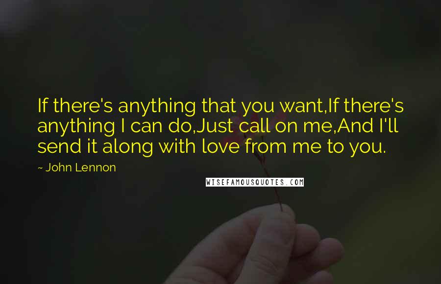 John Lennon Quotes: If there's anything that you want,If there's anything I can do,Just call on me,And I'll send it along with love from me to you.