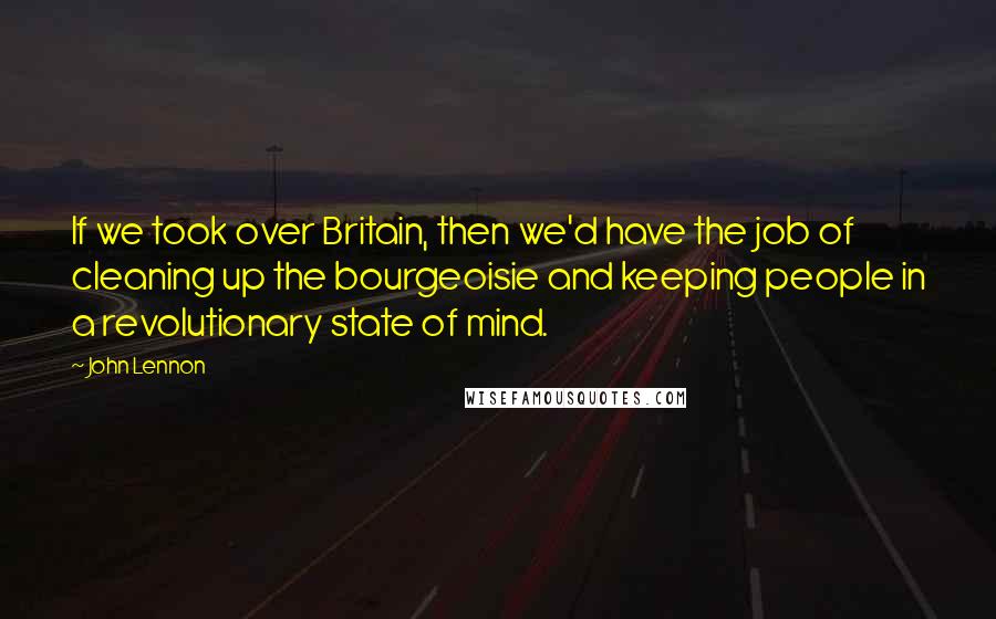 John Lennon Quotes: If we took over Britain, then we'd have the job of cleaning up the bourgeoisie and keeping people in a revolutionary state of mind.