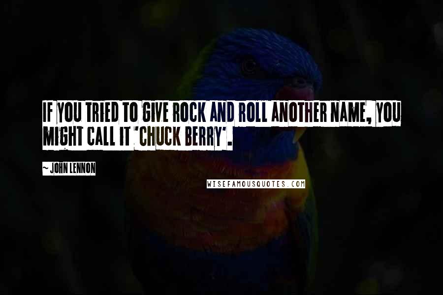 John Lennon Quotes: If you tried to give rock and roll another name, you might call it 'Chuck Berry'.