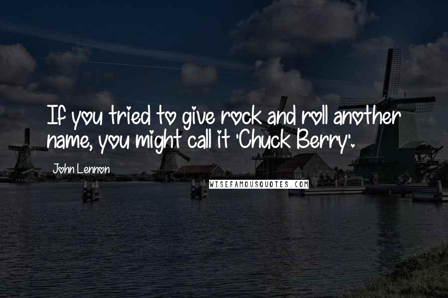 John Lennon Quotes: If you tried to give rock and roll another name, you might call it 'Chuck Berry'.