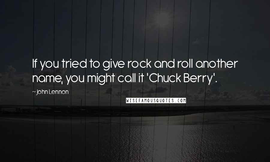 John Lennon Quotes: If you tried to give rock and roll another name, you might call it 'Chuck Berry'.