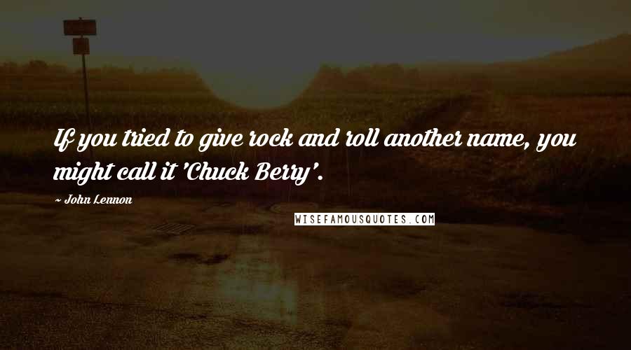 John Lennon Quotes: If you tried to give rock and roll another name, you might call it 'Chuck Berry'.