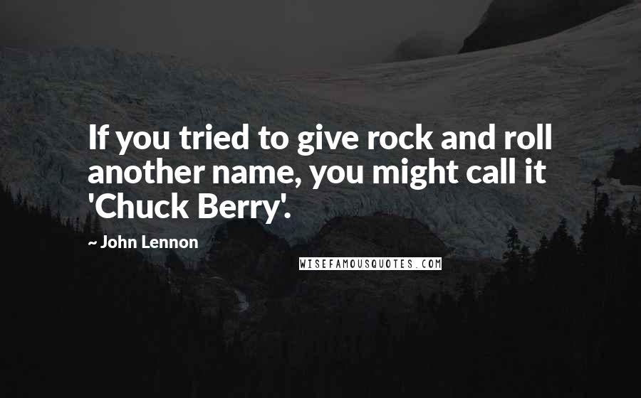 John Lennon Quotes: If you tried to give rock and roll another name, you might call it 'Chuck Berry'.