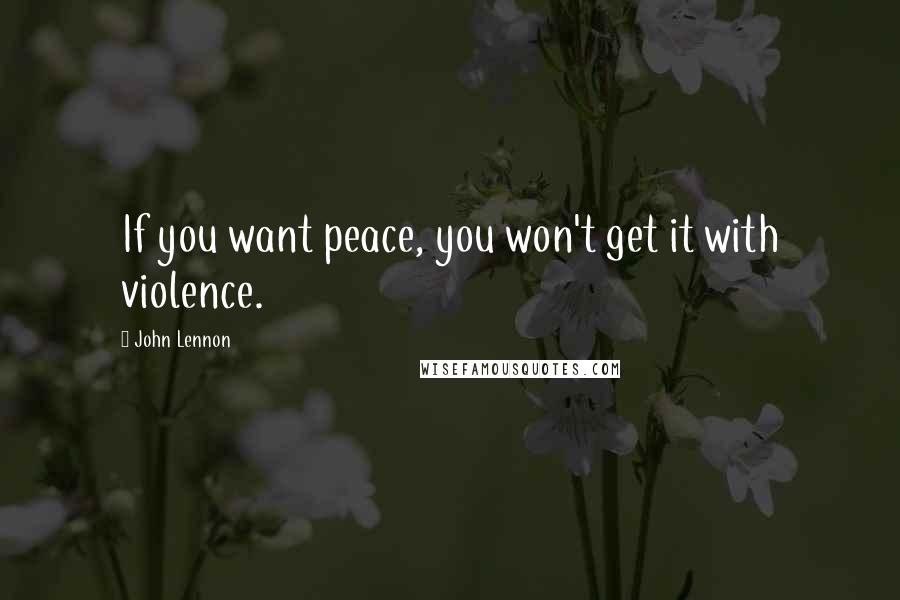 John Lennon Quotes: If you want peace, you won't get it with violence.