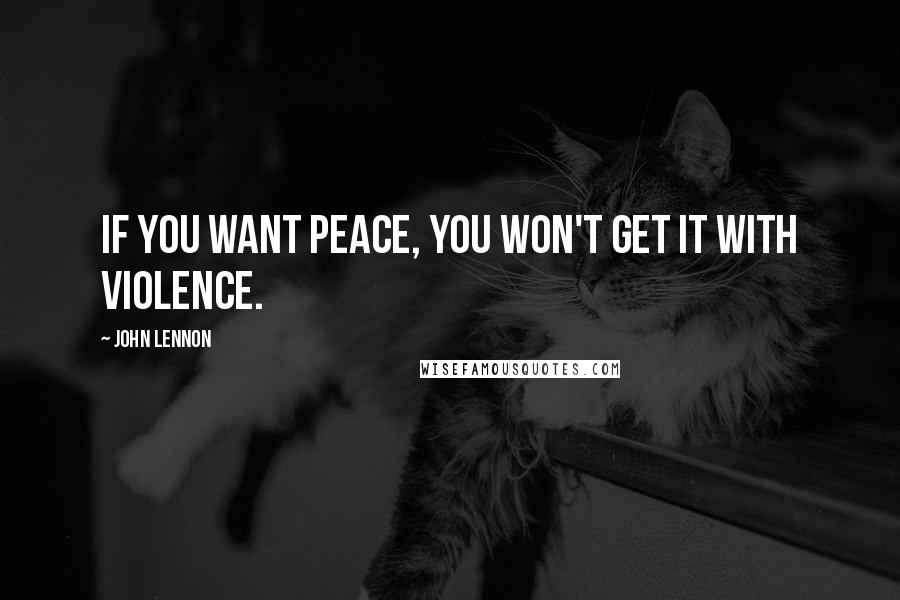 John Lennon Quotes: If you want peace, you won't get it with violence.