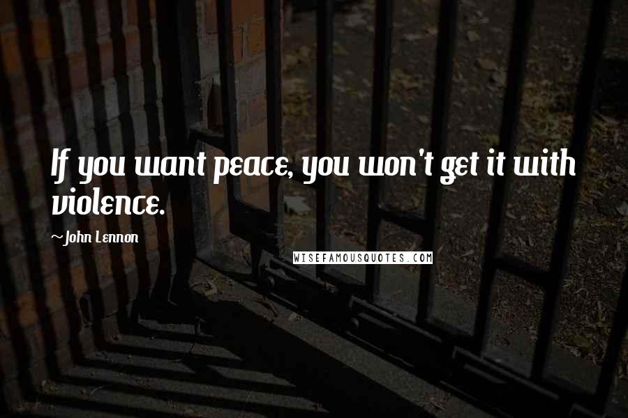 John Lennon Quotes: If you want peace, you won't get it with violence.