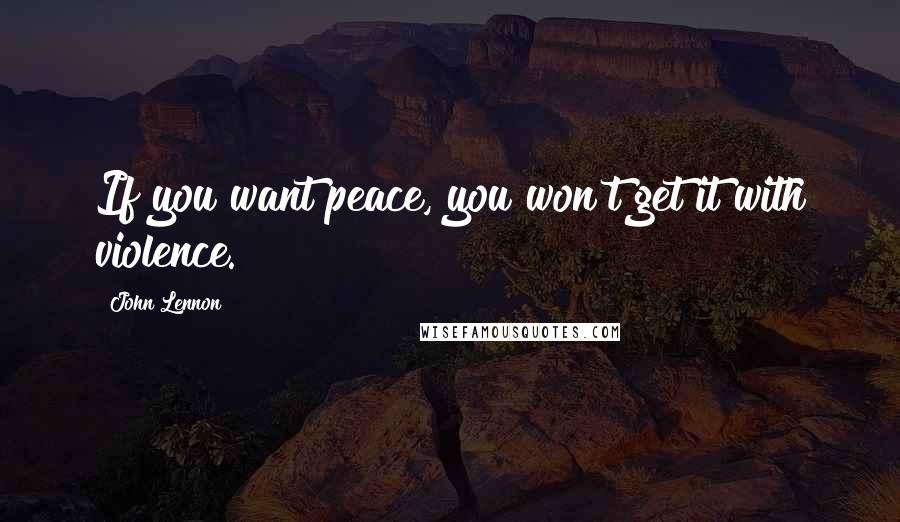 John Lennon Quotes: If you want peace, you won't get it with violence.