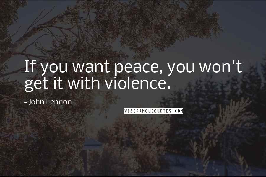 John Lennon Quotes: If you want peace, you won't get it with violence.