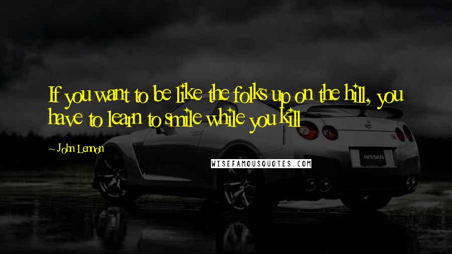 John Lennon Quotes: If you want to be like the folks up on the hill, you have to learn to smile while you kill