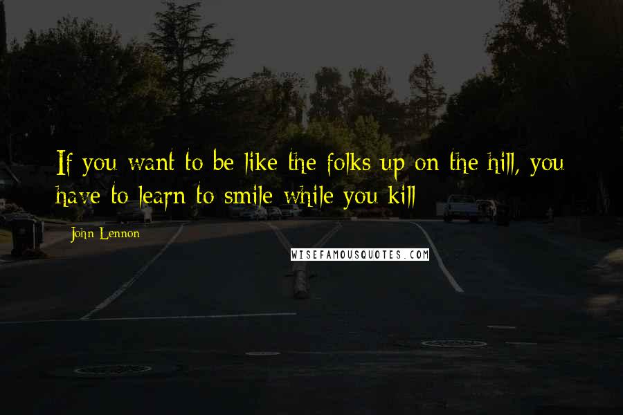 John Lennon Quotes: If you want to be like the folks up on the hill, you have to learn to smile while you kill