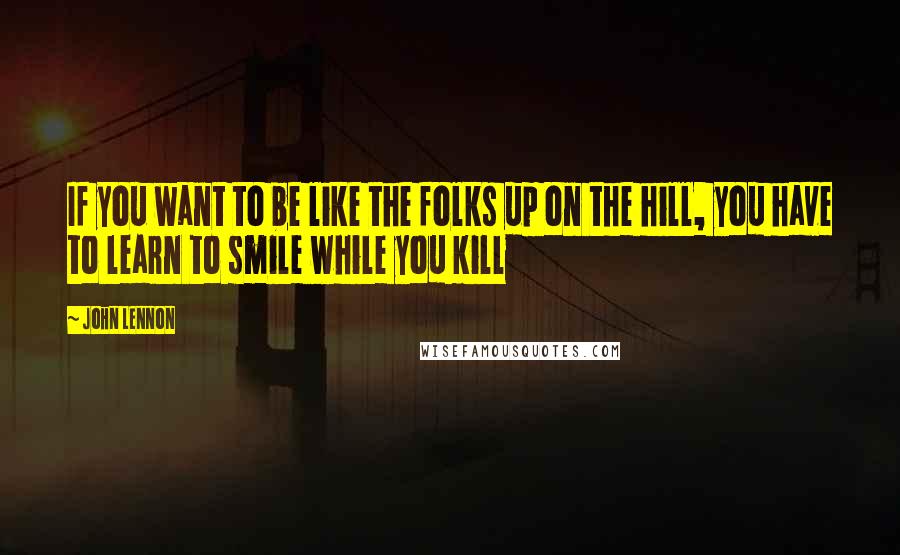 John Lennon Quotes: If you want to be like the folks up on the hill, you have to learn to smile while you kill