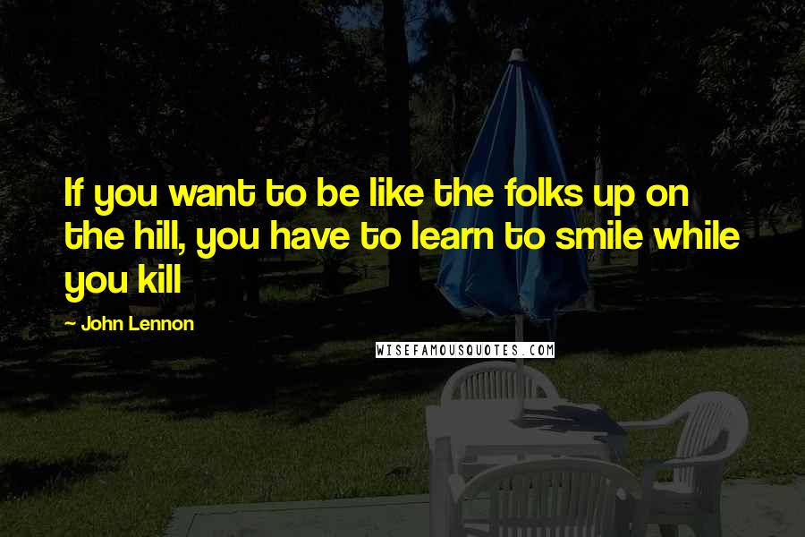 John Lennon Quotes: If you want to be like the folks up on the hill, you have to learn to smile while you kill