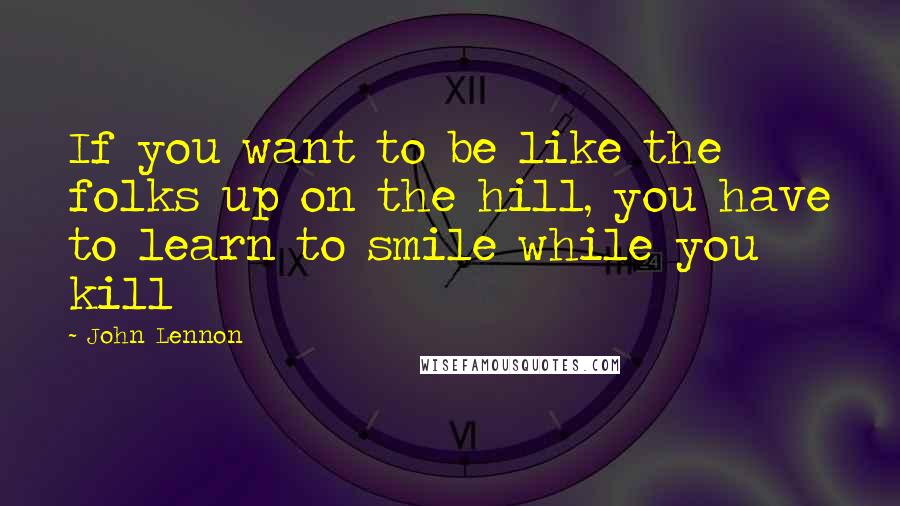 John Lennon Quotes: If you want to be like the folks up on the hill, you have to learn to smile while you kill