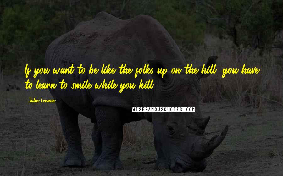 John Lennon Quotes: If you want to be like the folks up on the hill, you have to learn to smile while you kill