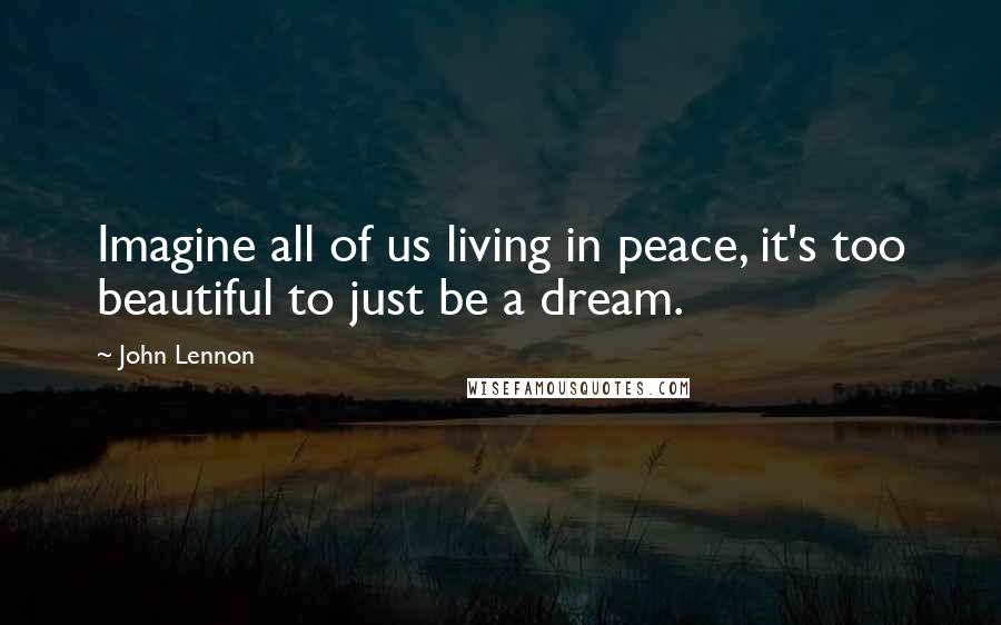 John Lennon Quotes: Imagine all of us living in peace, it's too beautiful to just be a dream.