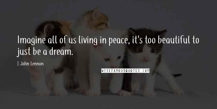 John Lennon Quotes: Imagine all of us living in peace, it's too beautiful to just be a dream.