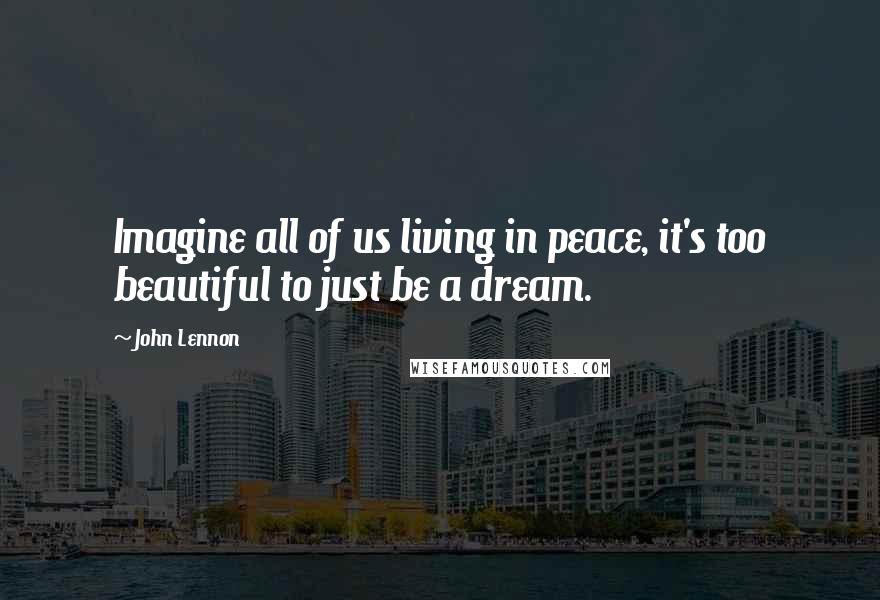 John Lennon Quotes: Imagine all of us living in peace, it's too beautiful to just be a dream.