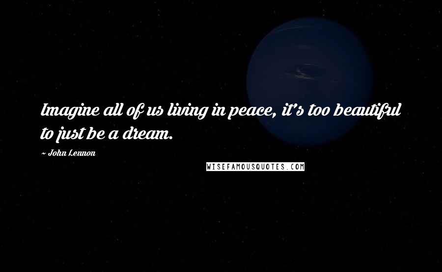 John Lennon Quotes: Imagine all of us living in peace, it's too beautiful to just be a dream.