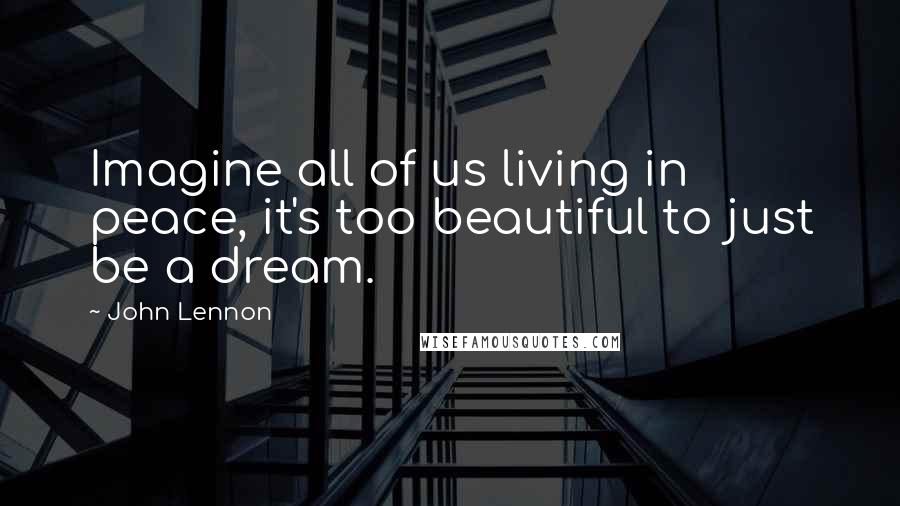 John Lennon Quotes: Imagine all of us living in peace, it's too beautiful to just be a dream.