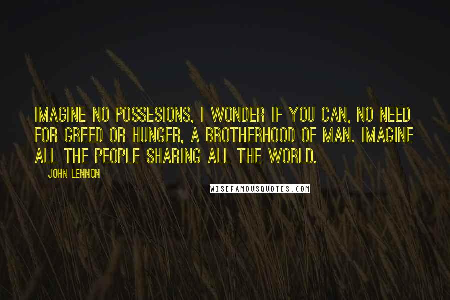 John Lennon Quotes: Imagine no possesions, I wonder if you can, No need for greed or hunger, A brotherhood of man. Imagine all the people Sharing all the world.