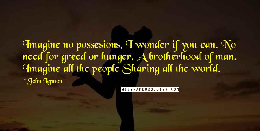 John Lennon Quotes: Imagine no possesions, I wonder if you can, No need for greed or hunger, A brotherhood of man. Imagine all the people Sharing all the world.