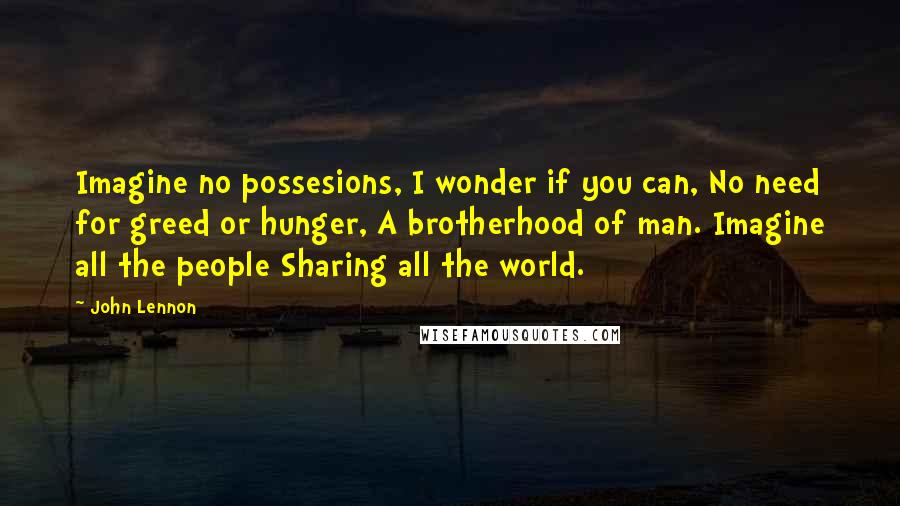 John Lennon Quotes: Imagine no possesions, I wonder if you can, No need for greed or hunger, A brotherhood of man. Imagine all the people Sharing all the world.