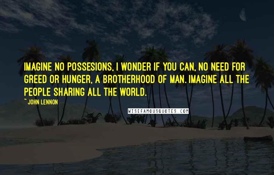 John Lennon Quotes: Imagine no possesions, I wonder if you can, No need for greed or hunger, A brotherhood of man. Imagine all the people Sharing all the world.