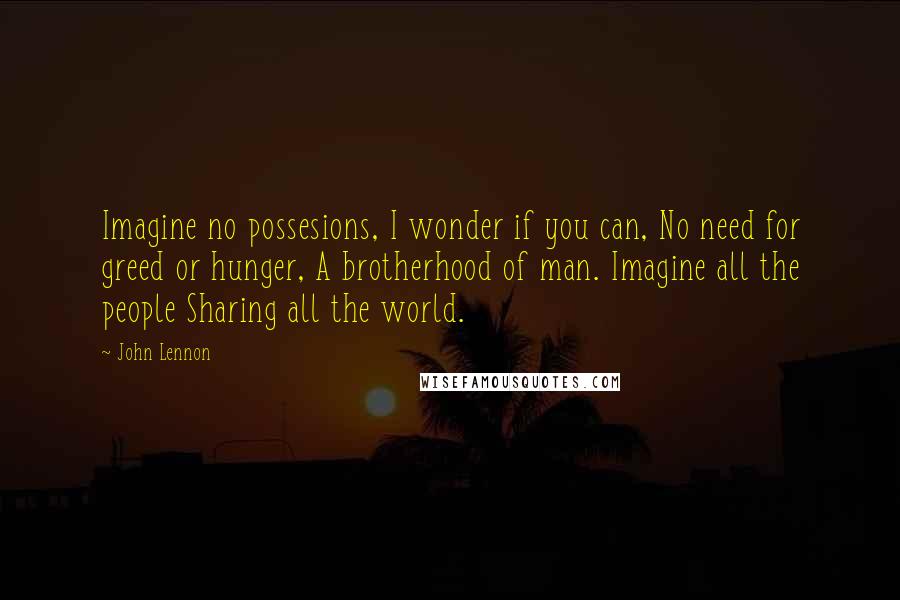 John Lennon Quotes: Imagine no possesions, I wonder if you can, No need for greed or hunger, A brotherhood of man. Imagine all the people Sharing all the world.