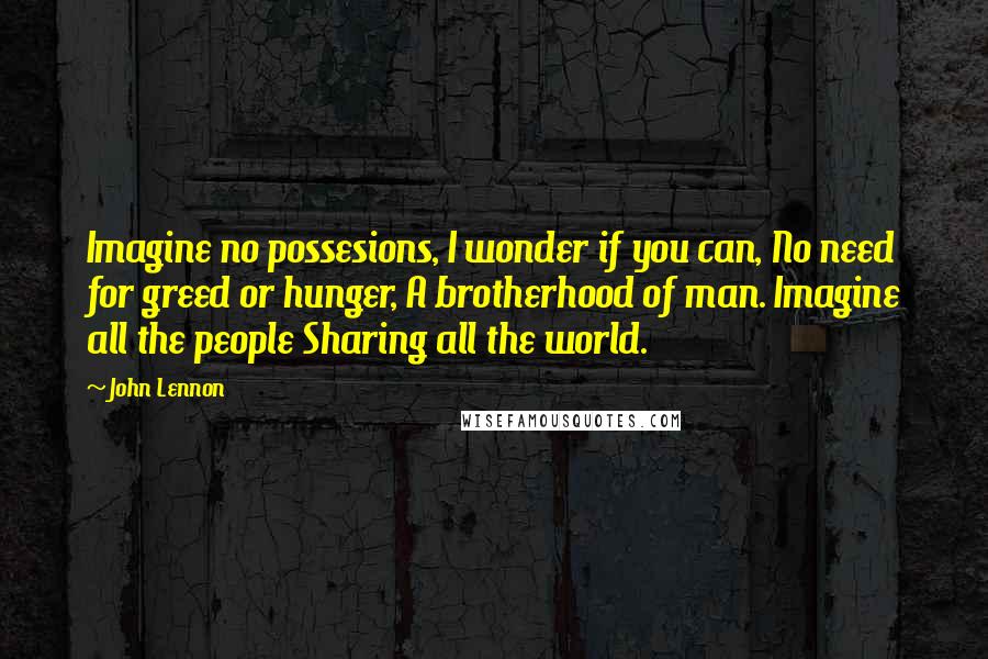 John Lennon Quotes: Imagine no possesions, I wonder if you can, No need for greed or hunger, A brotherhood of man. Imagine all the people Sharing all the world.