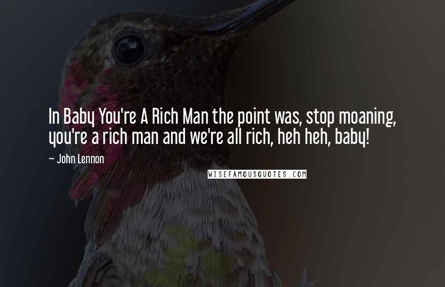 John Lennon Quotes: In Baby You're A Rich Man the point was, stop moaning, you're a rich man and we're all rich, heh heh, baby!