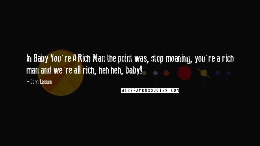 John Lennon Quotes: In Baby You're A Rich Man the point was, stop moaning, you're a rich man and we're all rich, heh heh, baby!