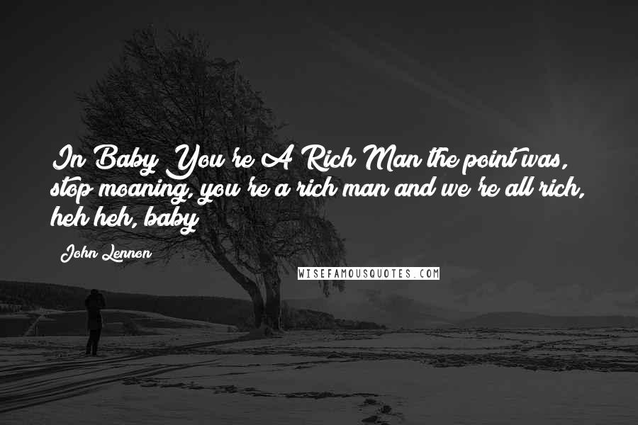 John Lennon Quotes: In Baby You're A Rich Man the point was, stop moaning, you're a rich man and we're all rich, heh heh, baby!