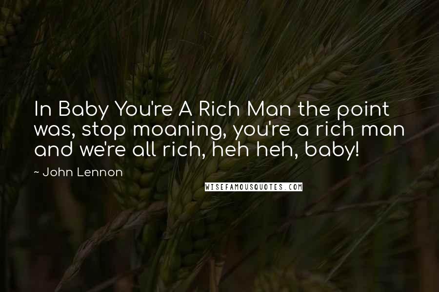 John Lennon Quotes: In Baby You're A Rich Man the point was, stop moaning, you're a rich man and we're all rich, heh heh, baby!