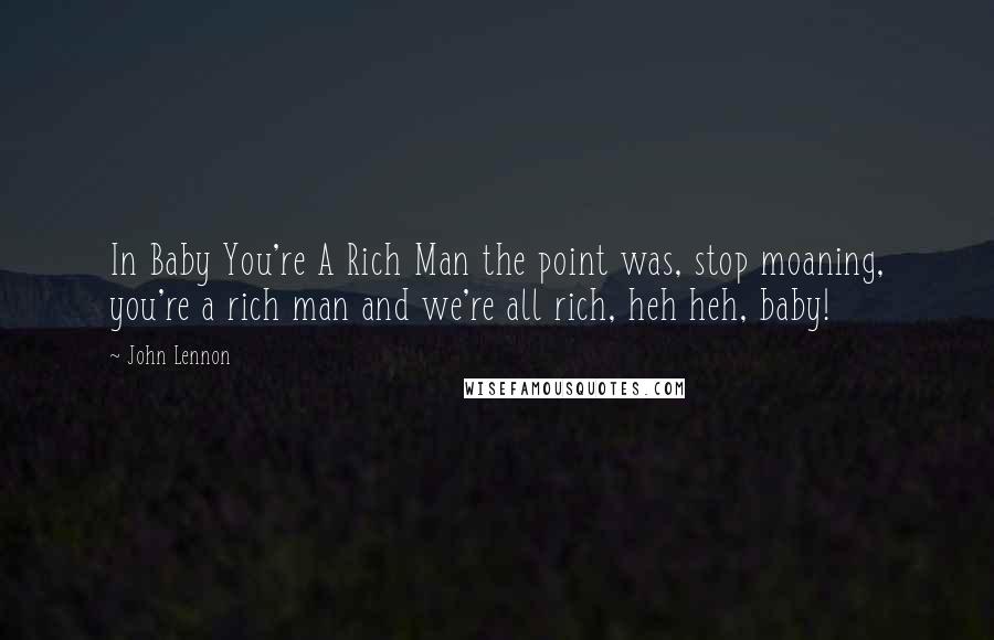 John Lennon Quotes: In Baby You're A Rich Man the point was, stop moaning, you're a rich man and we're all rich, heh heh, baby!