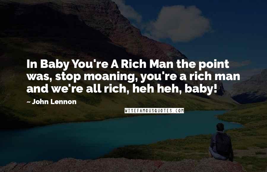 John Lennon Quotes: In Baby You're A Rich Man the point was, stop moaning, you're a rich man and we're all rich, heh heh, baby!