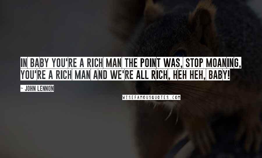 John Lennon Quotes: In Baby You're A Rich Man the point was, stop moaning, you're a rich man and we're all rich, heh heh, baby!