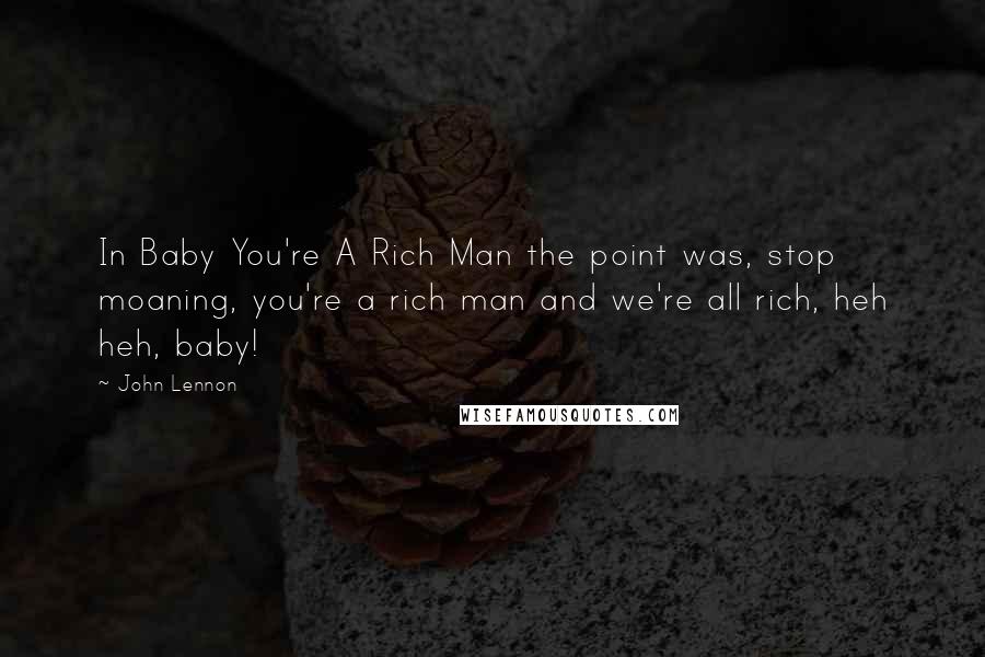 John Lennon Quotes: In Baby You're A Rich Man the point was, stop moaning, you're a rich man and we're all rich, heh heh, baby!