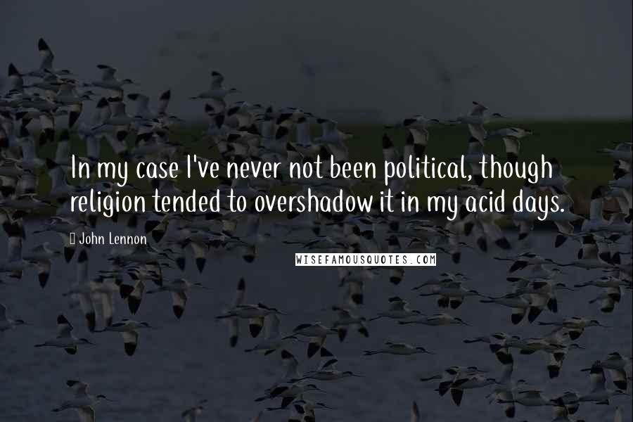 John Lennon Quotes: In my case I've never not been political, though religion tended to overshadow it in my acid days.