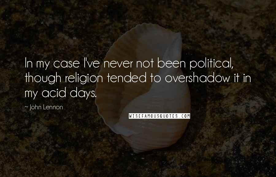 John Lennon Quotes: In my case I've never not been political, though religion tended to overshadow it in my acid days.