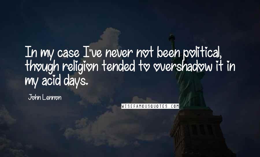 John Lennon Quotes: In my case I've never not been political, though religion tended to overshadow it in my acid days.