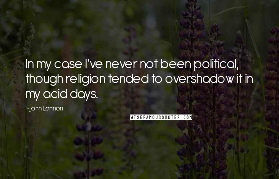 John Lennon Quotes: In my case I've never not been political, though religion tended to overshadow it in my acid days.